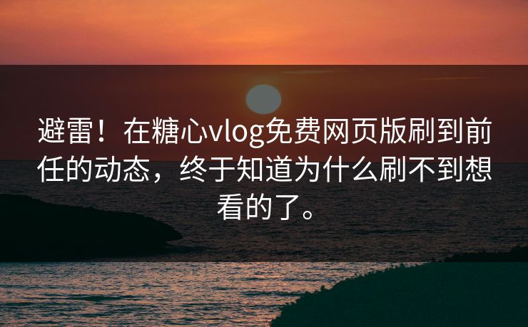 避雷！在糖心vlog免费网页版刷到前任的动态，终于知道为什么刷不到想看的了。