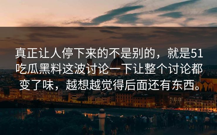 真正让人停下来的不是别的，就是51吃瓜黑料这波讨论一下让整个讨论都变了味，越想越觉得后面还有东西。