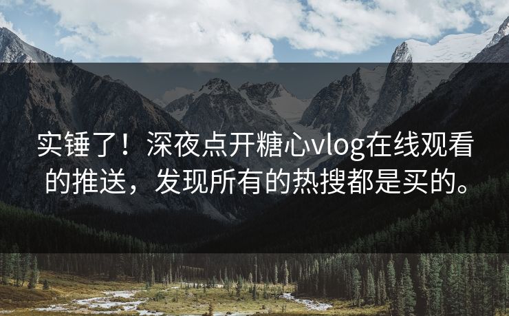实锤了！深夜点开糖心vlog在线观看的推送，发现所有的热搜都是买的。