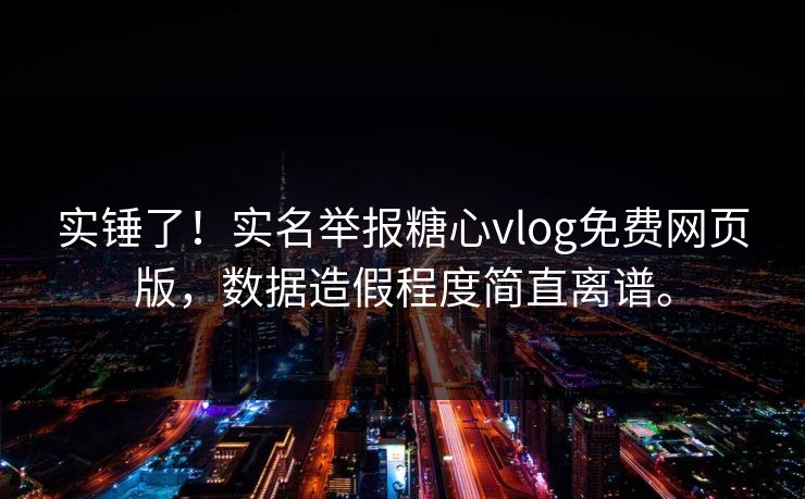 实锤了！实名举报糖心vlog免费网页版，数据造假程度简直离谱。