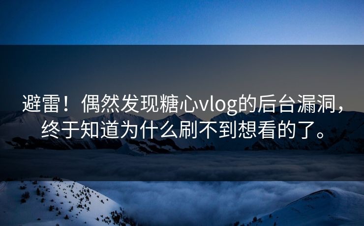 避雷！偶然发现糖心vlog的后台漏洞，终于知道为什么刷不到想看的了。