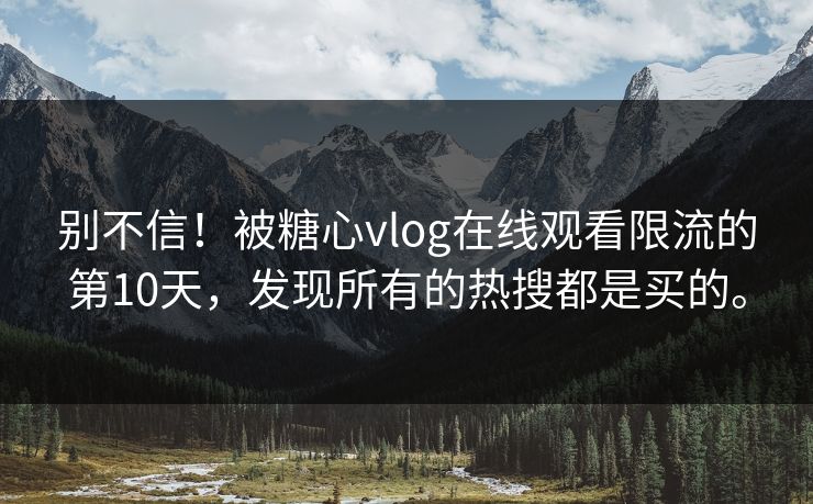 别不信！被糖心vlog在线观看限流的第10天，发现所有的热搜都是买的。