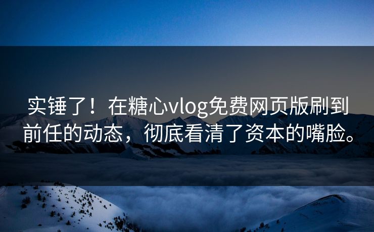实锤了！在糖心vlog免费网页版刷到前任的动态，彻底看清了资本的嘴脸。