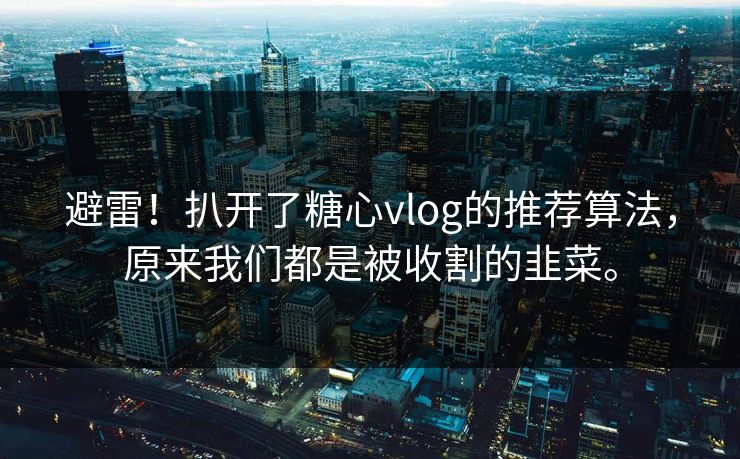 避雷！扒开了糖心vlog的推荐算法，原来我们都是被收割的韭菜。