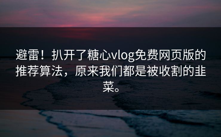 避雷！扒开了糖心vlog免费网页版的推荐算法，原来我们都是被收割的韭菜。