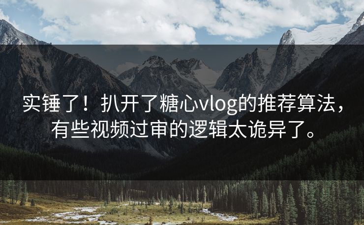 实锤了！扒开了糖心vlog的推荐算法，有些视频过审的逻辑太诡异了。