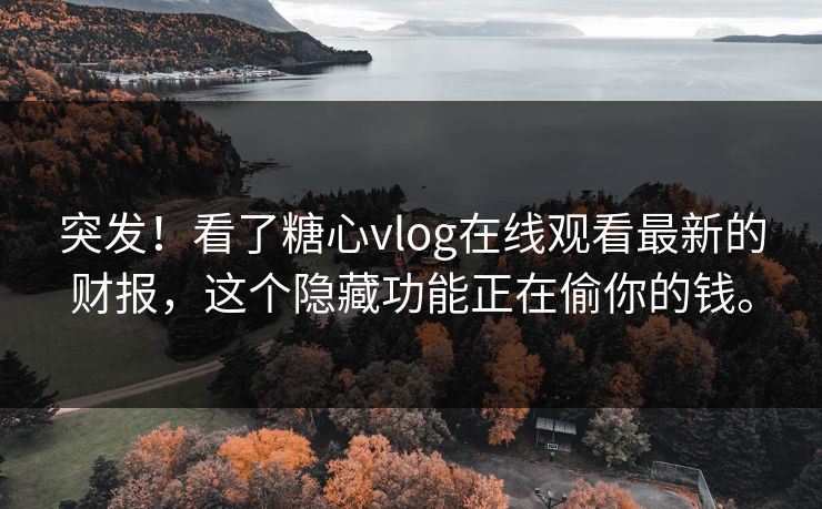 突发！看了糖心vlog在线观看最新的财报，这个隐藏功能正在偷你的钱。