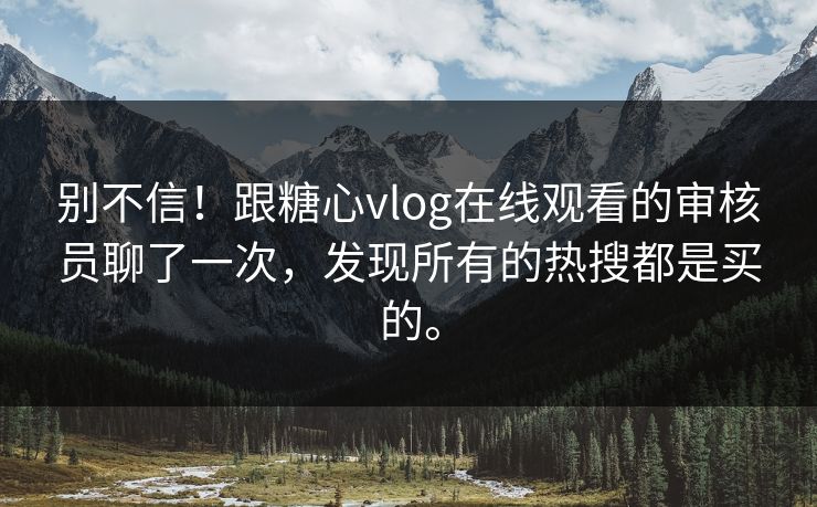 别不信！跟糖心vlog在线观看的审核员聊了一次，发现所有的热搜都是买的。