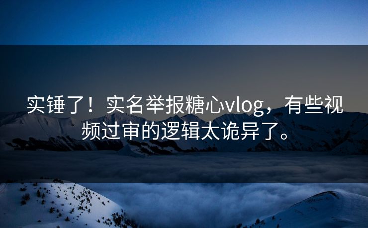 实锤了！实名举报糖心vlog，有些视频过审的逻辑太诡异了。