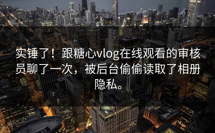 实锤了！跟糖心vlog在线观看的审核员聊了一次，被后台偷偷读取了相册隐私。