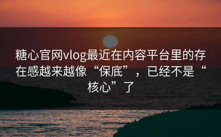 糖心官网vlog最近在内容平台里的存在感越来越像“保底”，已经不是“核心”了