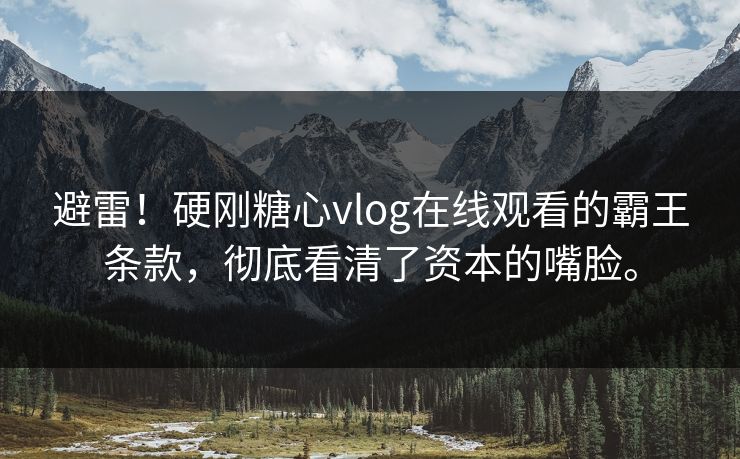 避雷！硬刚糖心vlog在线观看的霸王条款，彻底看清了资本的嘴脸。