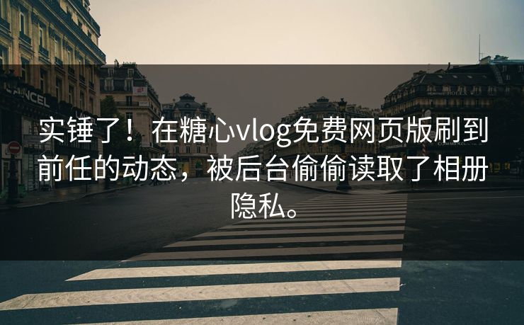 实锤了！在糖心vlog免费网页版刷到前任的动态，被后台偷偷读取了相册隐私。