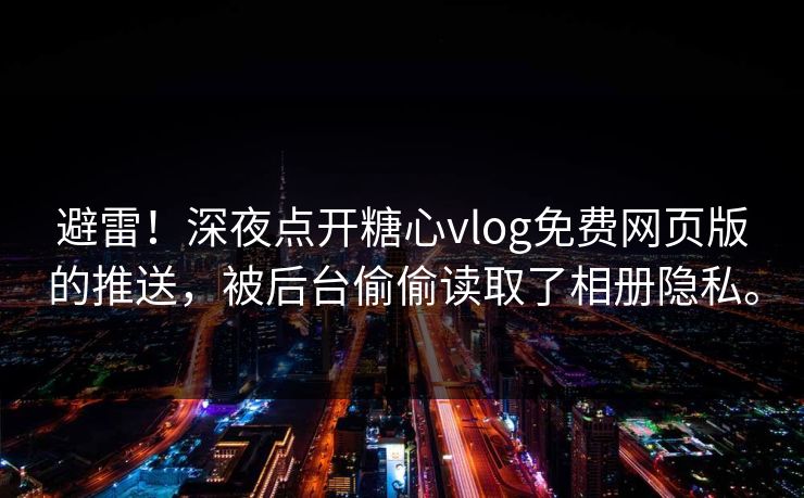 避雷！深夜点开糖心vlog免费网页版的推送，被后台偷偷读取了相册隐私。