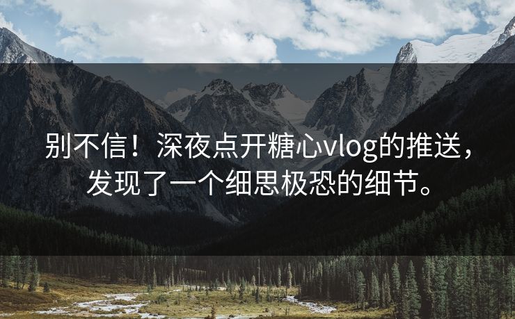 别不信！深夜点开糖心vlog的推送，发现了一个细思极恐的细节。