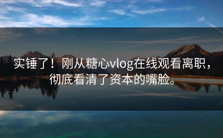 实锤了！刚从糖心vlog在线观看离职，彻底看清了资本的嘴脸。