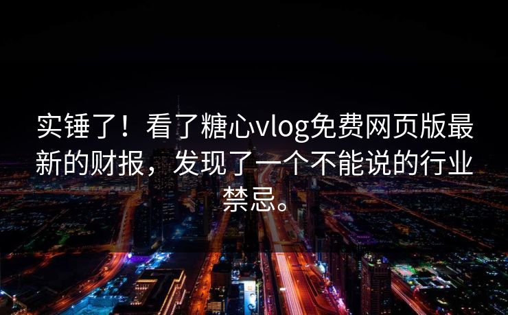 实锤了！看了糖心vlog免费网页版最新的财报，发现了一个不能说的行业禁忌。  第1张