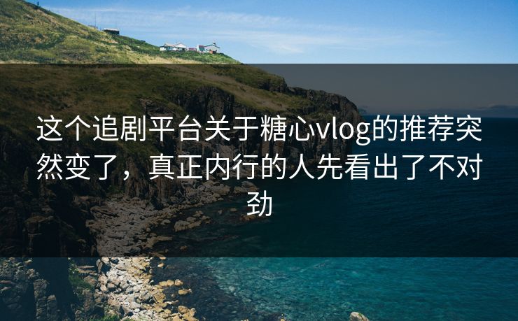 这个追剧平台关于糖心vlog的推荐突然变了，真正内行的人先看出了不对劲