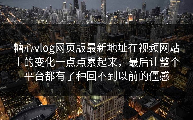 糖心vlog网页版最新地址在视频网站上的变化一点点累起来，最后让整个平台都有了种回不到以前的僵感