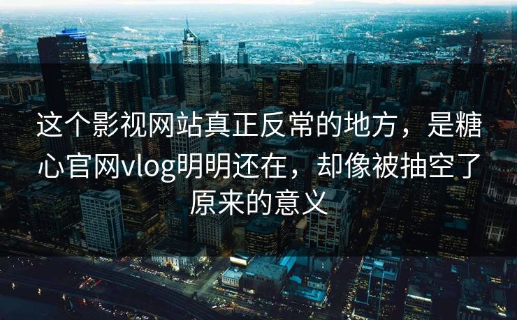 这个影视网站真正反常的地方，是糖心官网vlog明明还在，却像被抽空了原来的意义