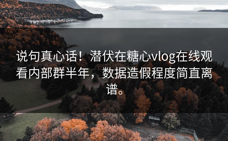 说句真心话！潜伏在糖心vlog在线观看内部群半年，数据造假程度简直离谱。