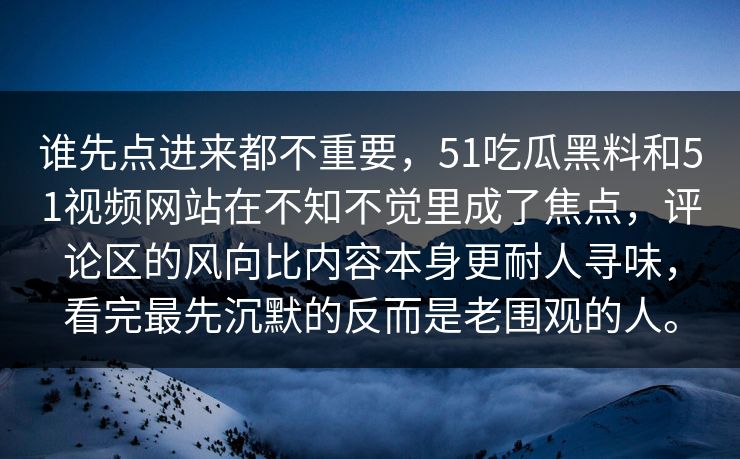 谁先点进来都不重要，51吃瓜黑料和51视频网站在不知不觉里成了焦点，评论区的风向比内容本身更耐人寻味，看完最先沉默的反而是老围观的人。