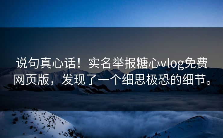 说句真心话！实名举报糖心vlog免费网页版，发现了一个细思极恐的细节。