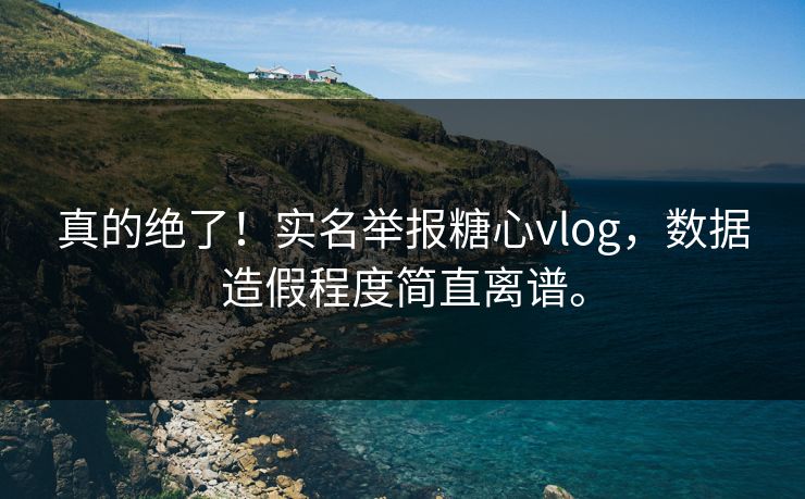 真的绝了！实名举报糖心vlog，数据造假程度简直离谱。