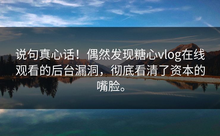 说句真心话！偶然发现糖心vlog在线观看的后台漏洞，彻底看清了资本的嘴脸。