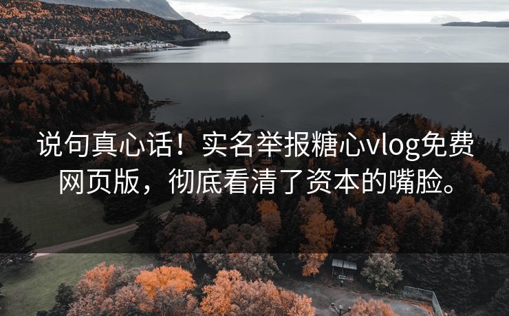 说句真心话！实名举报糖心vlog免费网页版，彻底看清了资本的嘴脸。