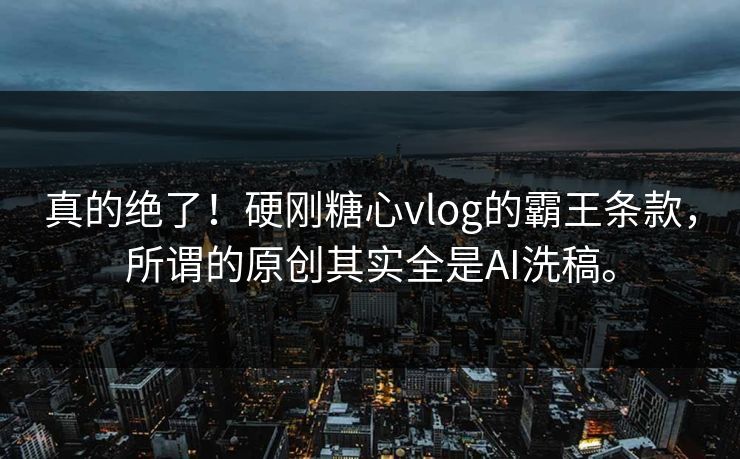 真的绝了！硬刚糖心vlog的霸王条款，所谓的原创其实全是AI洗稿。
