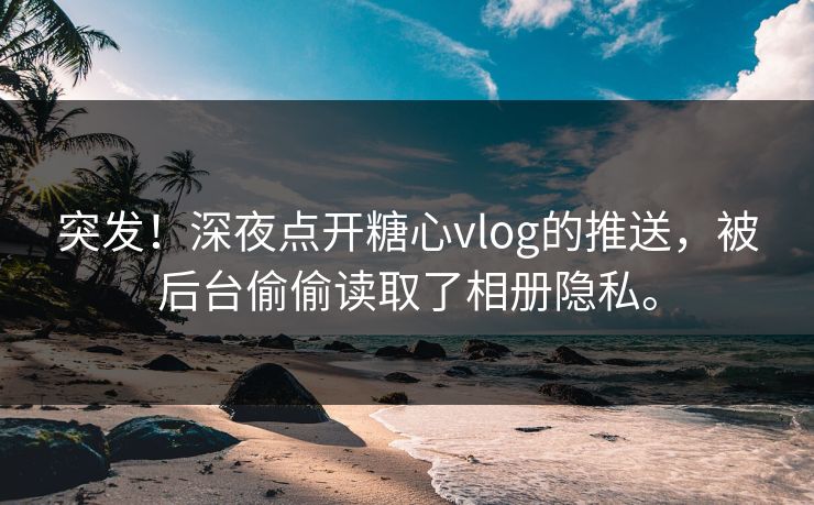 突发！深夜点开糖心vlog的推送，被后台偷偷读取了相册隐私。