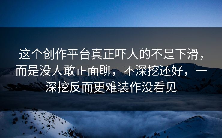 这个创作平台真正吓人的不是下滑，而是没人敢正面聊，不深挖还好，一深挖反而更难装作没看见