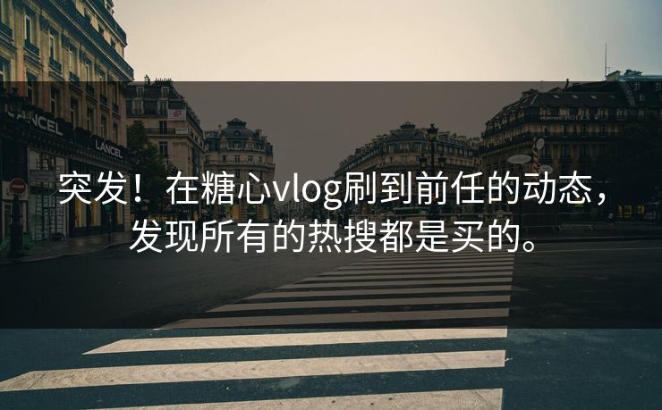 突发！在糖心vlog刷到前任的动态，发现所有的热搜都是买的。