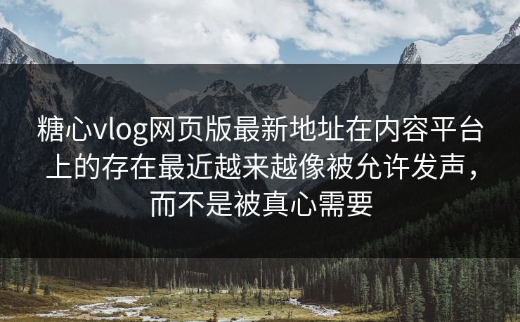 糖心vlog网页版最新地址在内容平台上的存在最近越来越像被允许发声，而不是被真心需要