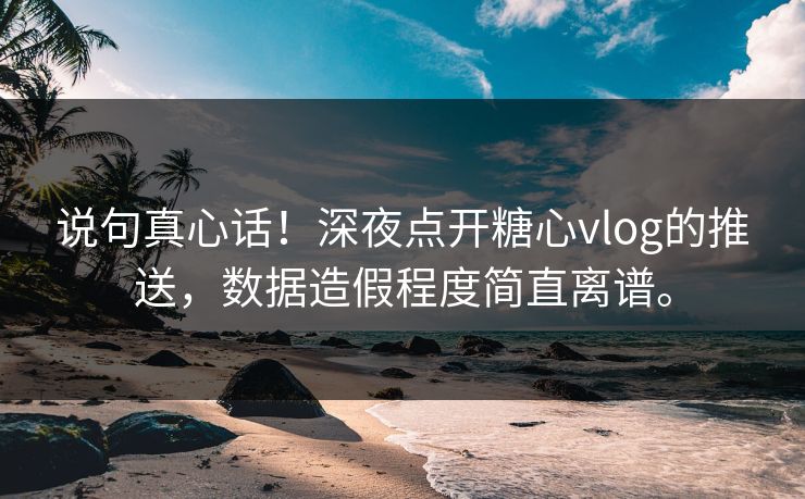 说句真心话！深夜点开糖心vlog的推送，数据造假程度简直离谱。