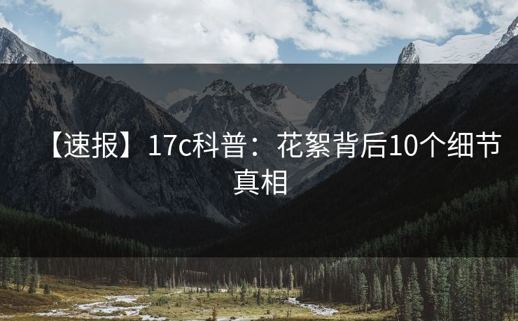 【速报】17c科普：花絮背后10个细节真相
