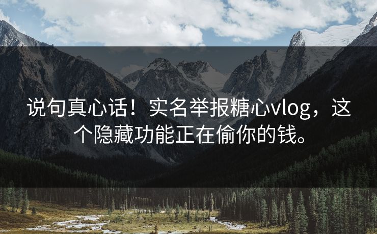 说句真心话！实名举报糖心vlog，这个隐藏功能正在偷你的钱。