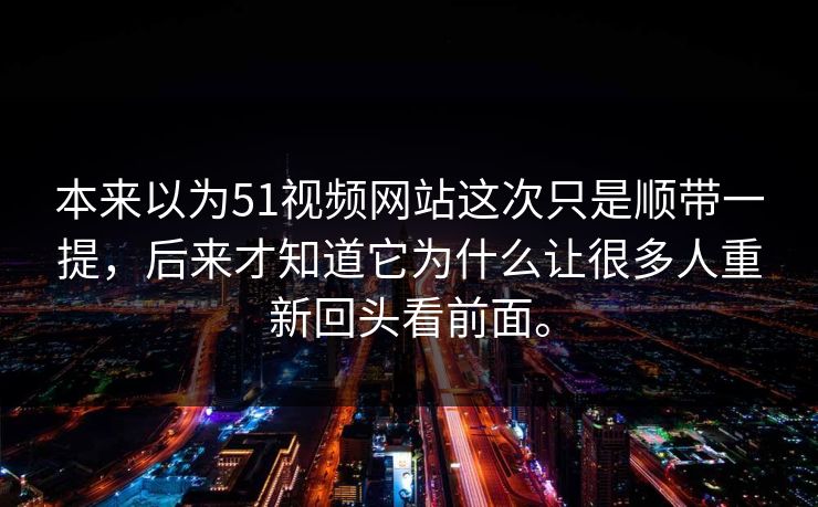 本来以为51视频网站这次只是顺带一提，后来才知道它为什么让很多人重新回头看前面。