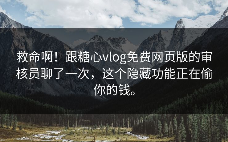 救命啊！跟糖心vlog免费网页版的审核员聊了一次，这个隐藏功能正在偷你的钱。