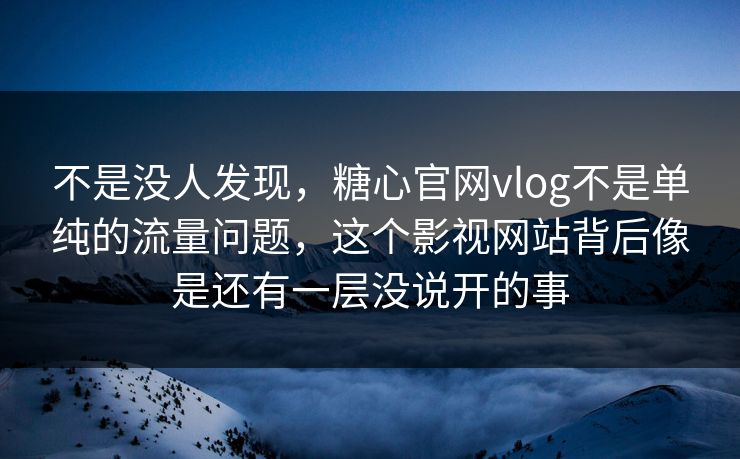 不是没人发现，糖心官网vlog不是单纯的流量问题，这个影视网站背后像是还有一层没说开的事