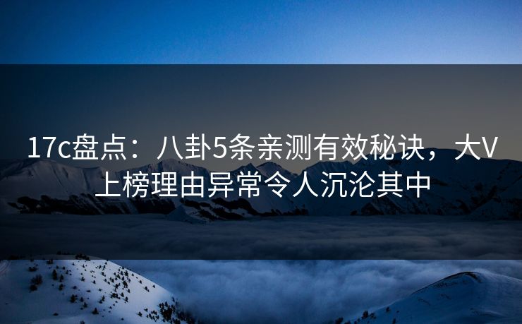 17c盘点：八卦5条亲测有效秘诀，大V上榜理由异常令人沉沦其中