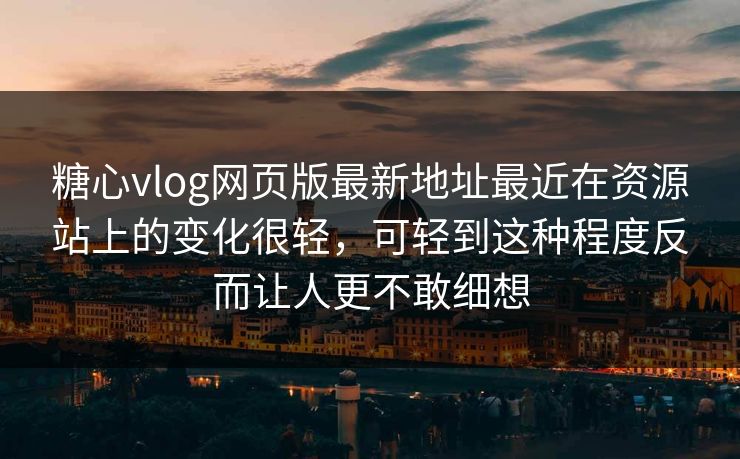 糖心vlog网页版最新地址最近在资源站上的变化很轻，可轻到这种程度反而让人更不敢细想