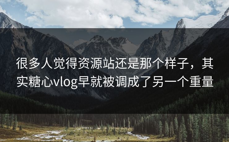 很多人觉得资源站还是那个样子，其实糖心vlog早就被调成了另一个重量
