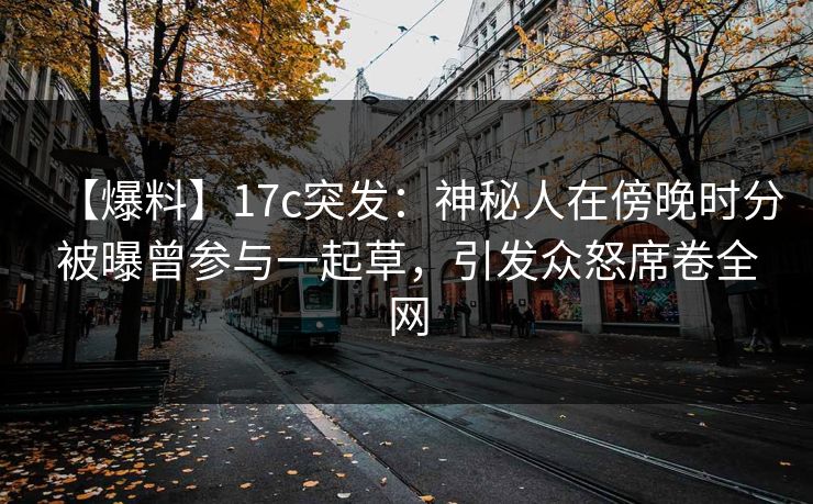 【爆料】17c突发：神秘人在傍晚时分被曝曾参与一起草，引发众怒席卷全网