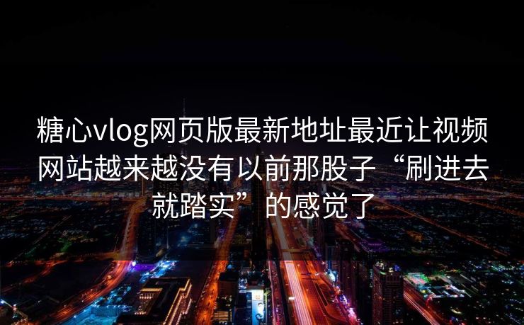 糖心vlog网页版最新地址最近让视频网站越来越没有以前那股子“刷进去就踏实”的感觉了