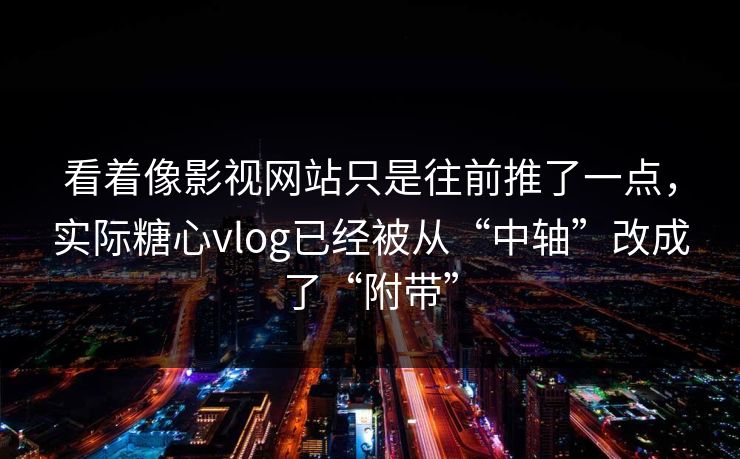看着像影视网站只是往前推了一点，实际糖心vlog已经被从“中轴”改成了“附带”