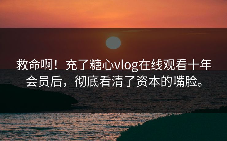 救命啊！充了糖心vlog在线观看十年会员后，彻底看清了资本的嘴脸。