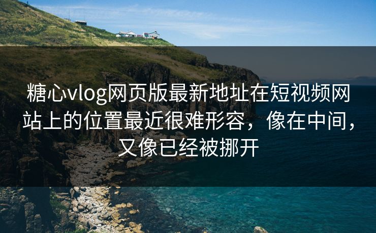 糖心vlog网页版最新地址在短视频网站上的位置最近很难形容，像在中间，又像已经被挪开