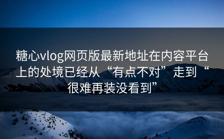 糖心vlog网页版最新地址在内容平台上的处境已经从“有点不对”走到“很难再装没看到”